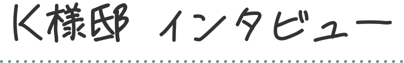 K様邸 インタビュー