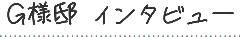 G様邸 インタビュー